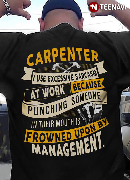 Carpenter I Use Excessive Sarcasm At Work Because Punching Someone In Their Mouths