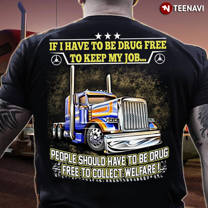 Truck If I Have To Be Drug Free To Keep My Job People Should Have To Be Drug Free