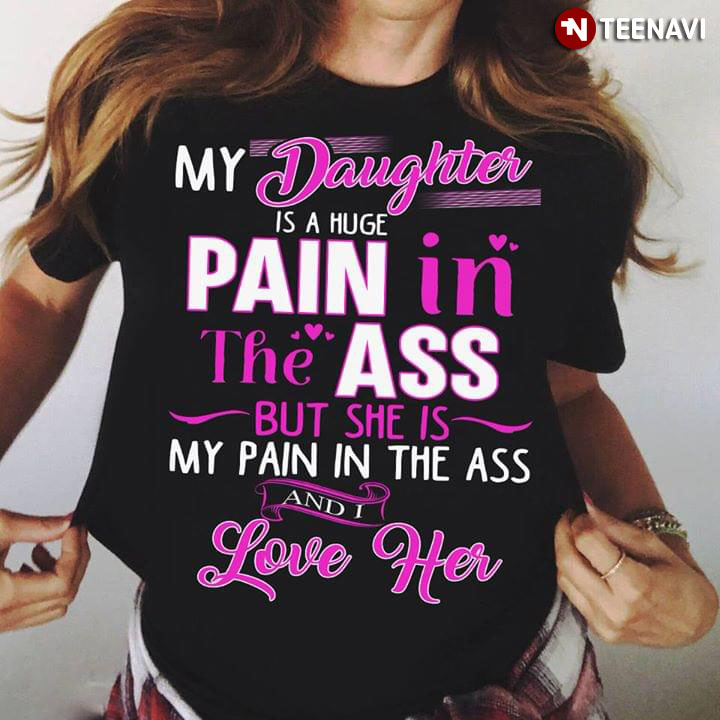 My Daughter Is A Huge Pain In The Ass But She Is My Pain In The Ass And I Love Her