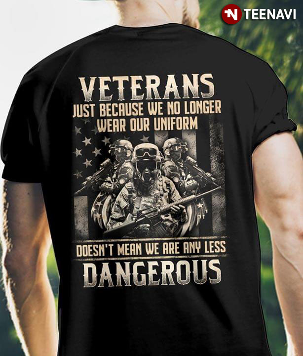 Veterans Just Because We No Longer Wear Our Uniform Doesn't Mean We Are Any Less Dangerous