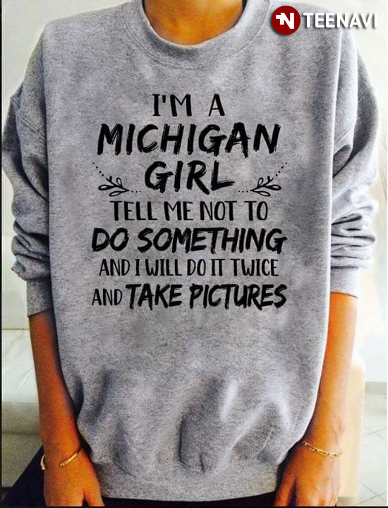 I’m A Michigan Girl Tell Me Not To Do Something And I Will Do It Twice And Take Pictures