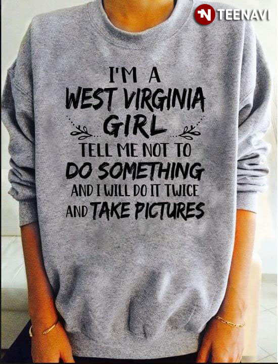 I’m A West Virginia Girl Tell Me Not To Do Something And I Will Do It Twice And Take Pictures