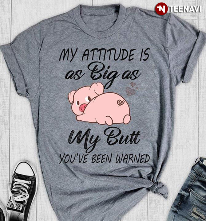 My Attitude Is As Big As My Butt You've Warned Pig