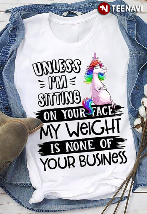 Unicorn Unless I'm Sitting On Your Face My Weight Is None Of Your Business