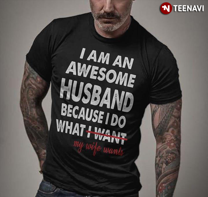 I Am An Awesome Husband Because I Do What My Wife Wants