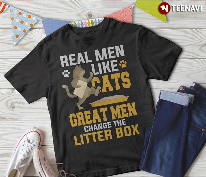 Real Men Like Cats Great Men Change The Litter Box