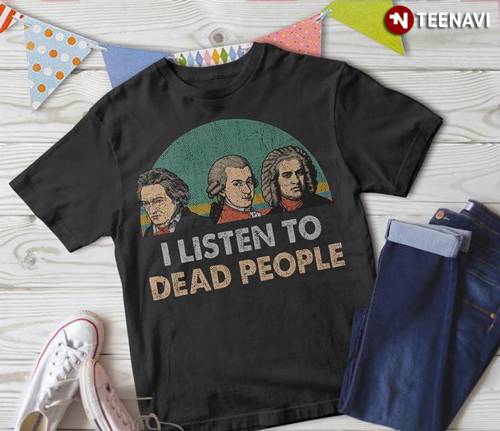 Mozart Beethoven And Bach I Listen To Dead People