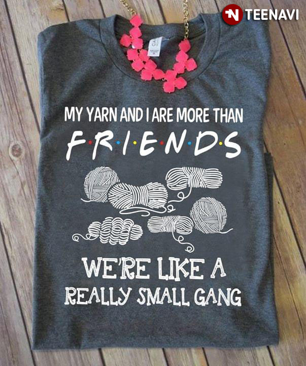 My Yarn And I Are More Than Friends We're Like A Really Small Gang