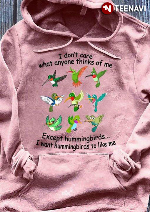 I Don't Care What Anyone Thinks Of Me Except Hummingbirds I Want Hummingbirds To Like Me