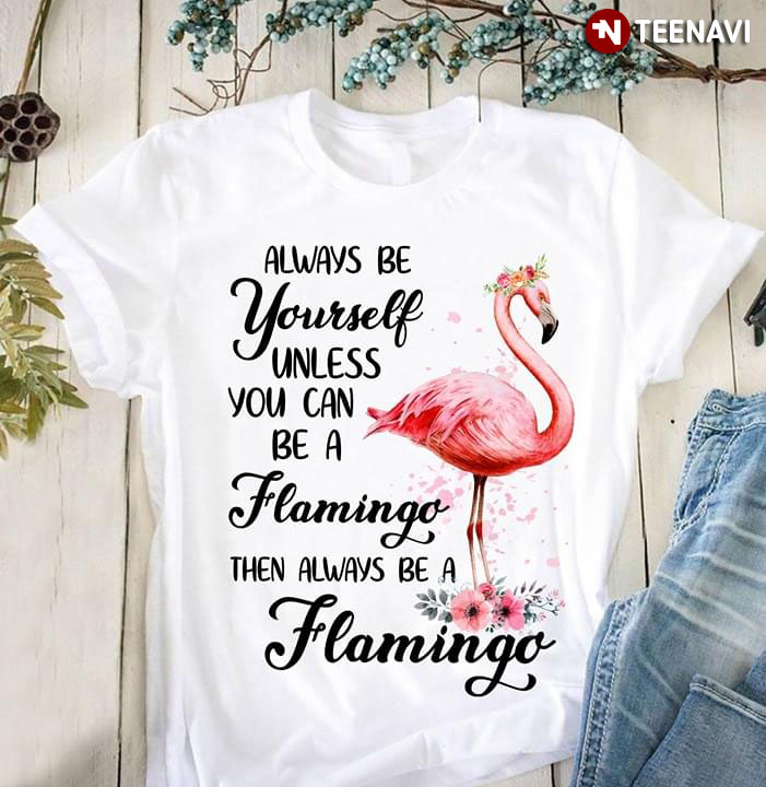Always Be Yourself Unless You Can Be A Flamingo Then Always Be A Flamingo