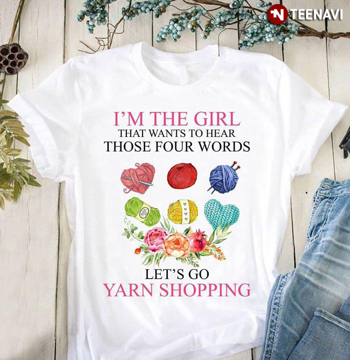 I'm The Girl That Wants To Hear Those Four Words Let's Go Yarn Shopping