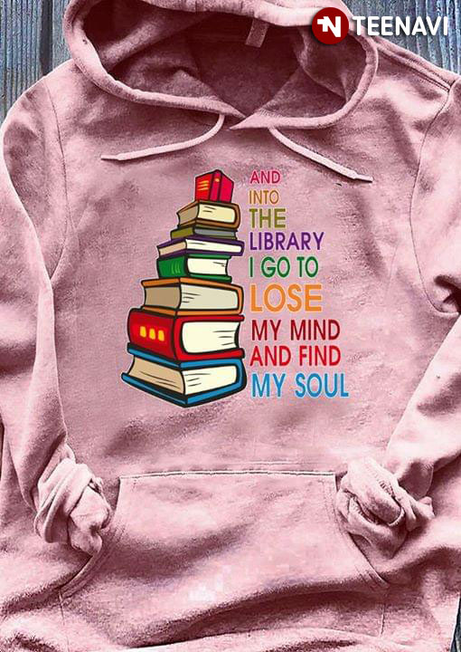 Books And To The Library I Go To Lose My Mind And Find My Soul