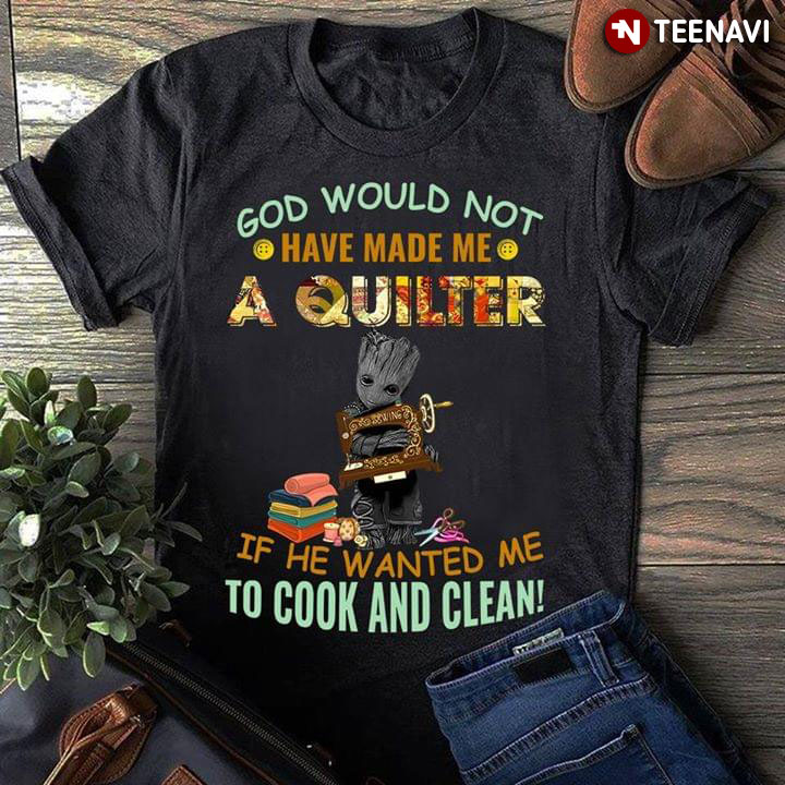Groot God Would Not Have Made Me A Quilter If He Wanted Me To Cook And Clean Sewing