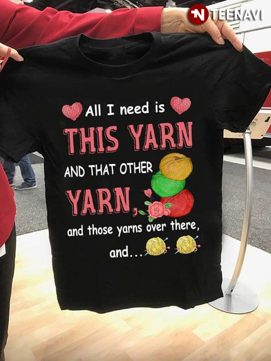 All I Need Is This Yarn And Those Yarns Over There And...