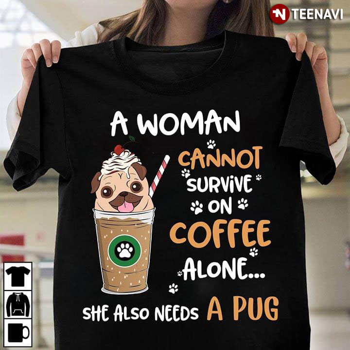 A Woman Cannot Survive On Coffee Alone She Also Needs A Pug
