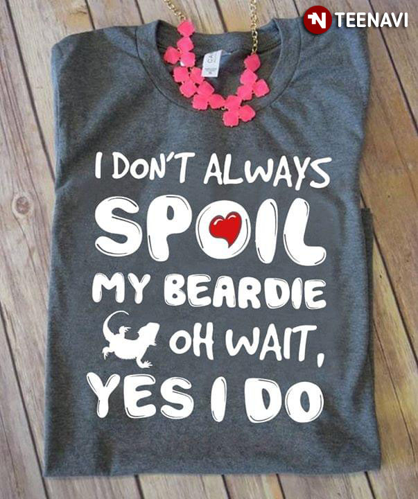 I Don't Always Spoil My Beardie Oh Wait Yes I  I Do