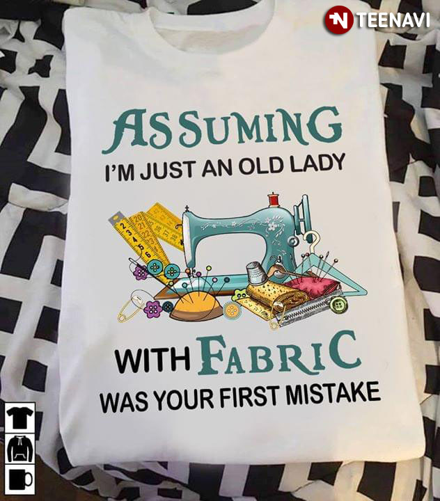 Assuming I'm Just An Old Lady With Fabric Was Your First Mistake