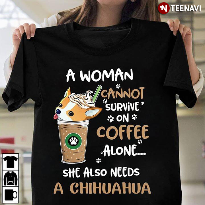 A Woman Cannot Survive On Coffee Alone She Also Needs A Chihuahua