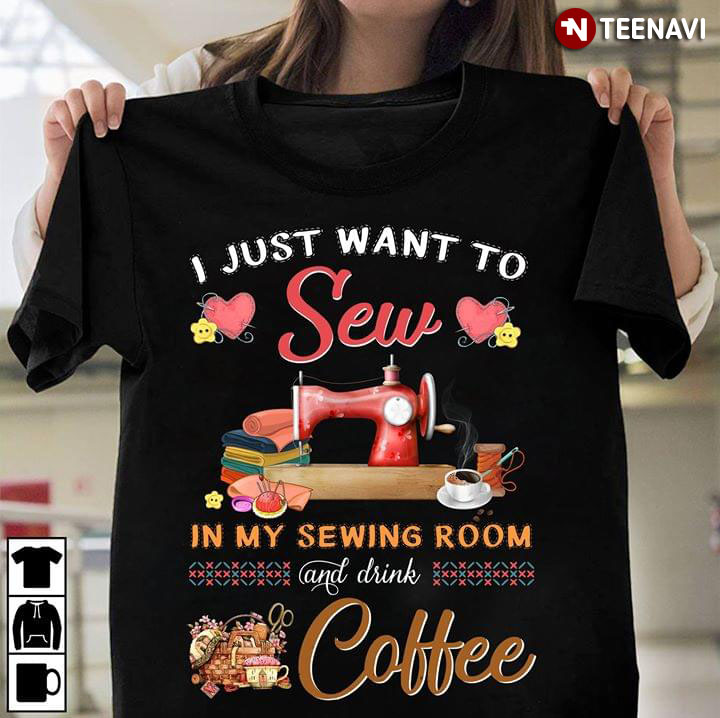 I Just Want To Sew In My Sewing Room And Drink Coffee