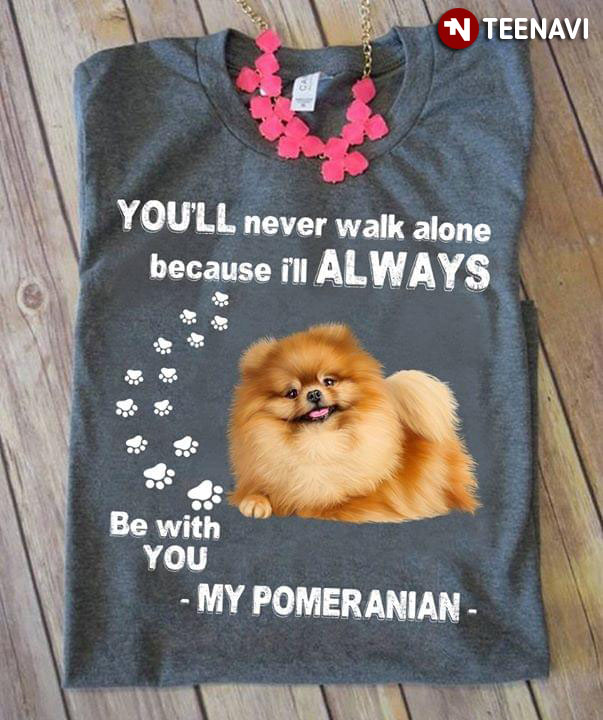 You'll Never Walk Alone Because I'll Always Be With You My Pomeranian