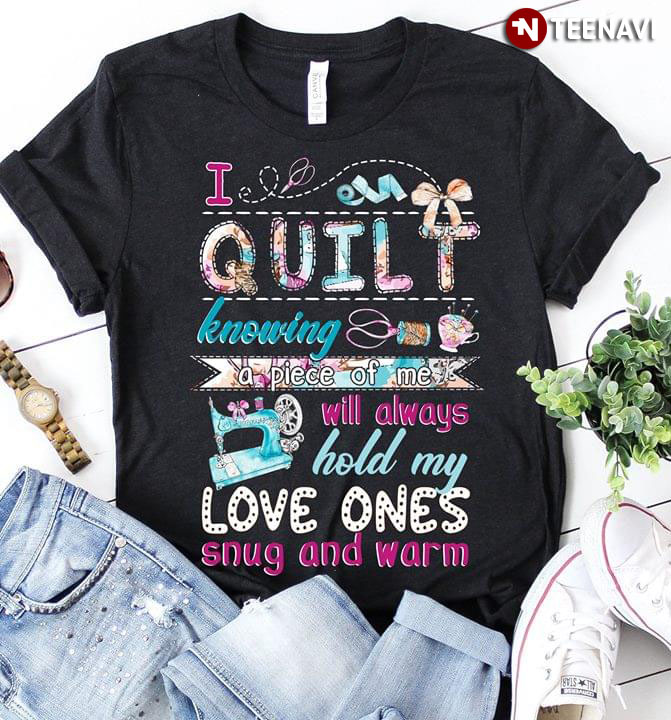 I Quilt Knowing A Piece Of Me Will Always Hold My Love Ones Snug And Warm (New Version)