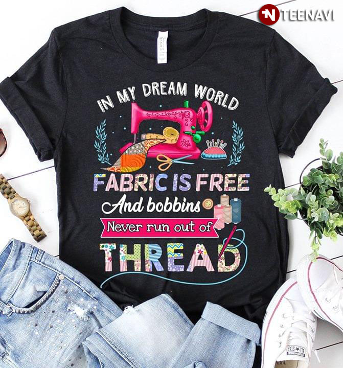 In My Dream World Fabric Is free And Bobbins Never Run Out Of Thread