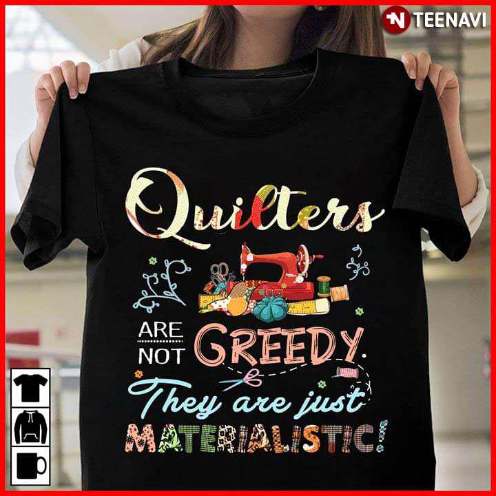 Quilters Are Not Greedy They Are Just Materialistic