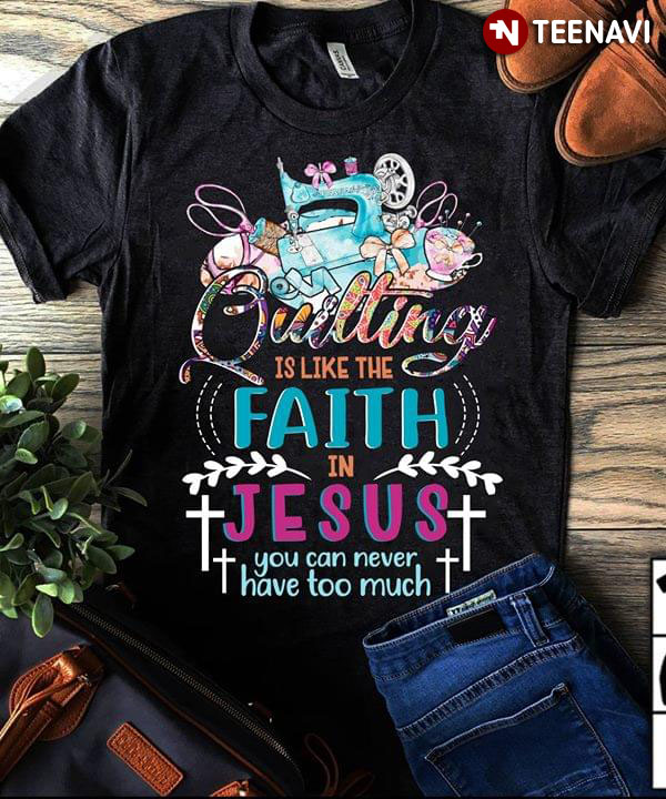 Quilting Is Like The Faith In Jesus You Can Never Have Too Much
