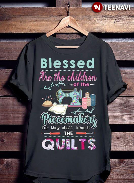 Blessed Are The Children Of The Piecemakers For They Shall Inherit The Quilts