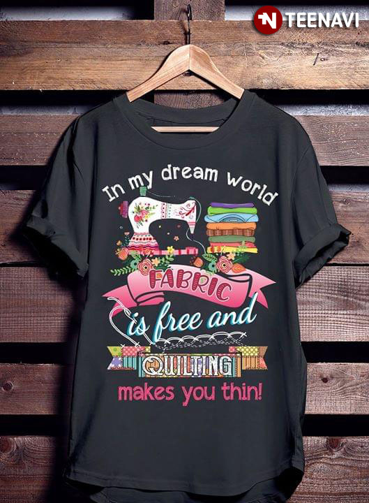 In My Dream World Fabric Is Free And Quilting Makes You Thin New Version