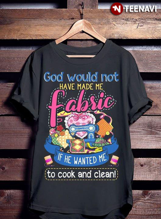 God Would Not Have Made Me Fabric If He Wanted Me To Cook And Clean