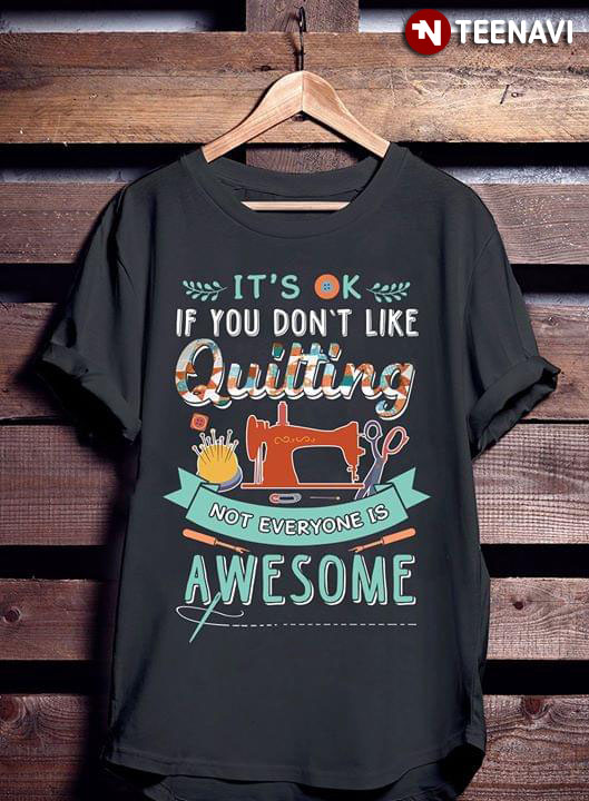 It's OK If You Don't Like Quilting Not Everyone Is Awesome