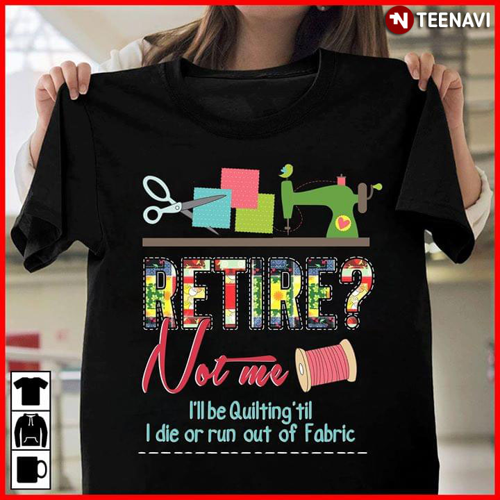Retire Not Me I’ll Be Quilting ’til I Die Or Run Out Of Fabric
