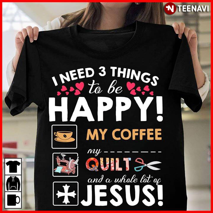 I Need 3 Things To Be Happy My Coffee My Quilt And A Whole Lot Of Jesus