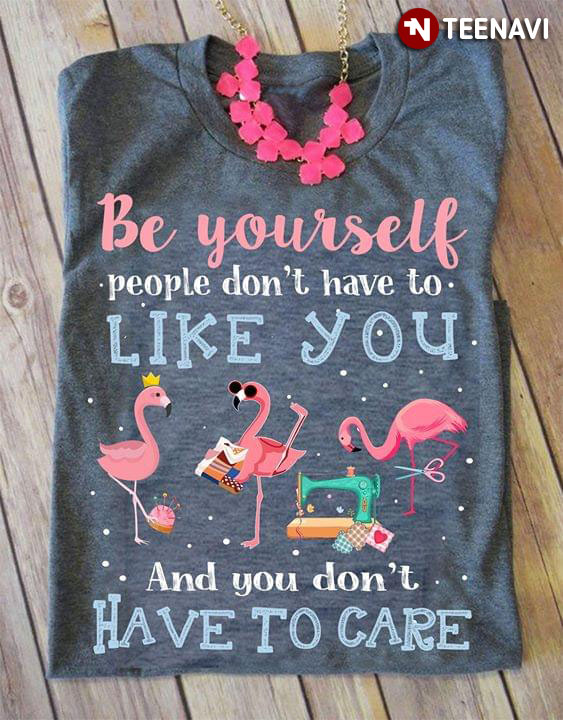 Flamingo Be Yourself People Don't Have To Like You And You Don't Have To Care