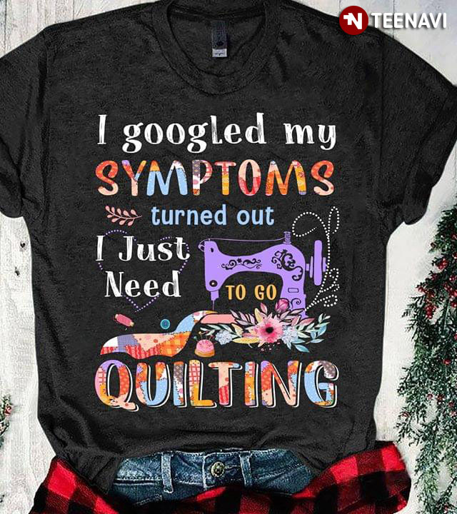 I Googled My Symptoms Turned Out I Just Need To Go Quilting