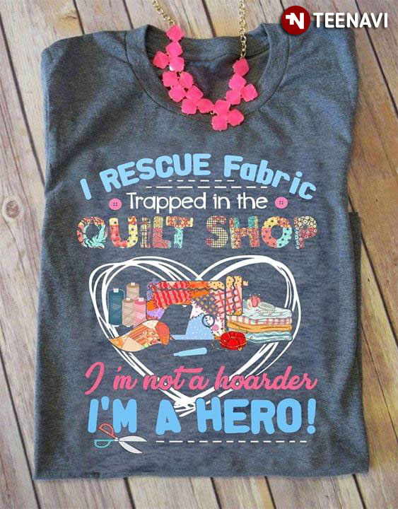 I Rescue Fabric Trapped In The Quilt Shop I'm Not A Hoarder I'm A Hero (New Version)