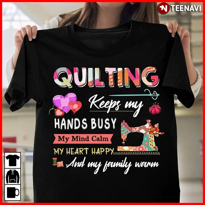 Quilting Keeps My Hands Busy My Mind Calm My Heart Happy And My Family Warm (New Style)