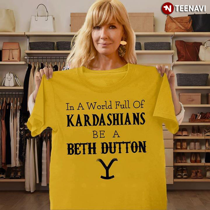 In A World Full Of Kardashians Be A Beth Dutton