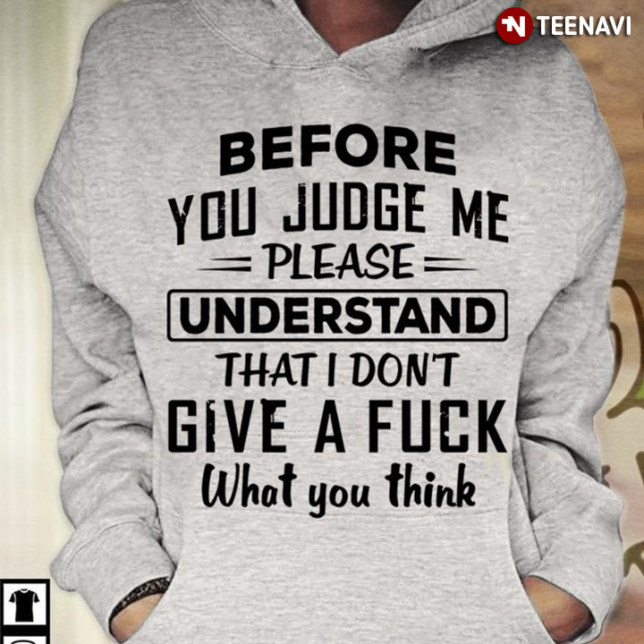 Before You Judge Me Please Understand That I Don't Give A Fuck What You Think