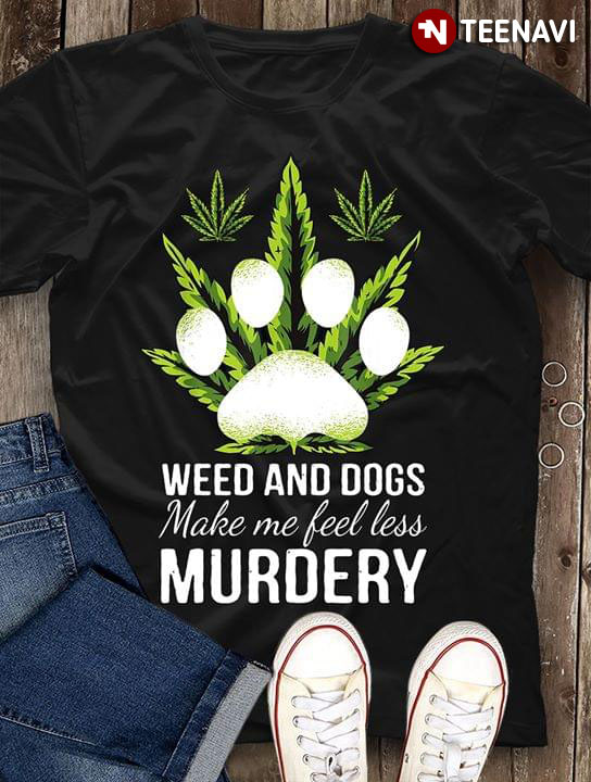 Weed And Dogs Make Me Feel Less Murdery