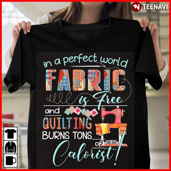 In A Perfect World Fabric Is Free And Quilting Burns Tons Of Calorist