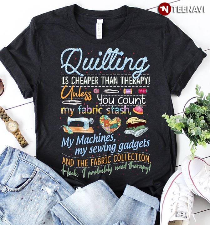 Quilting Is Cheaper Than Therapy Unless You Count My Fabric Stash My Machines My Sewing Gadgets