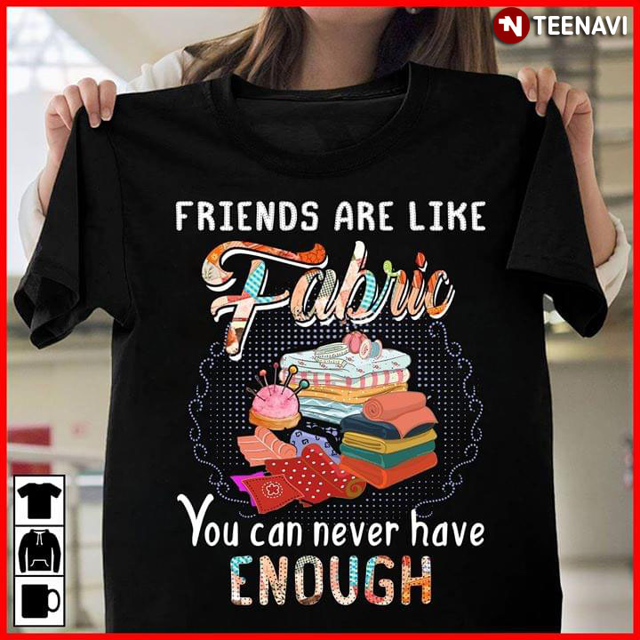 Friends Are Like Fabric You Can Never Have Enough
