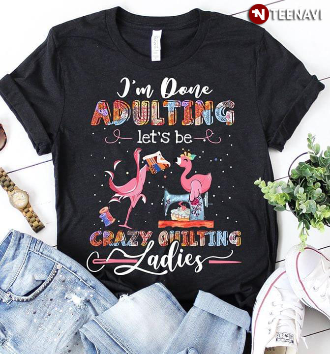 Flamingo I'm Done Adulting Let's Be Crazy Quilting Ladies (New Version)