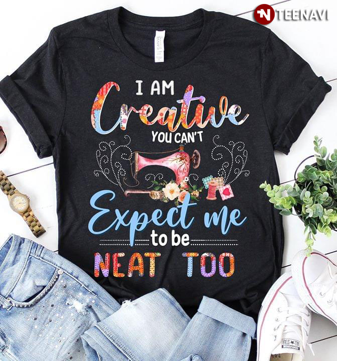I Am Creative You Can't Expect Me To Be Neat Too Quilting