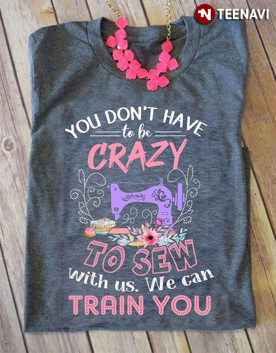 You Don't Have To Be Crazy To Sew With Us We Can Train You