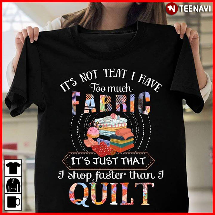 It's Not That I Have Too Much Fabric It's Just That I Shop Faster Than I Quilt (New Version)