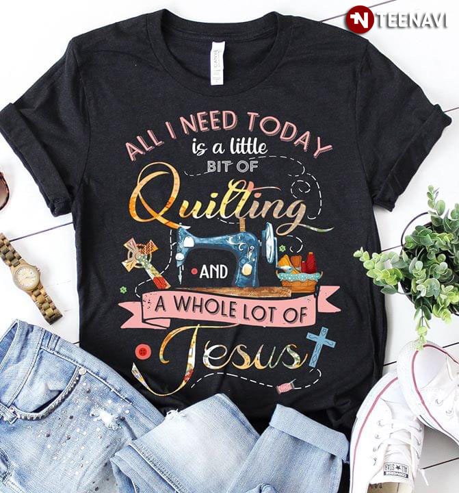 All I Need Today Is A Little Bit Of Quilting And A Whole Lot Of Jesus (New Style)