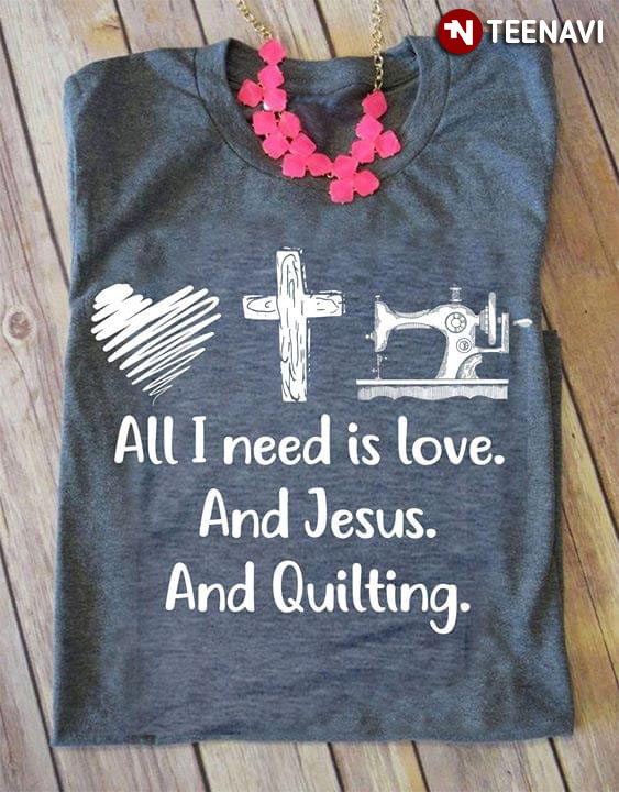 All I Need Is Love And Jesus And Quilting